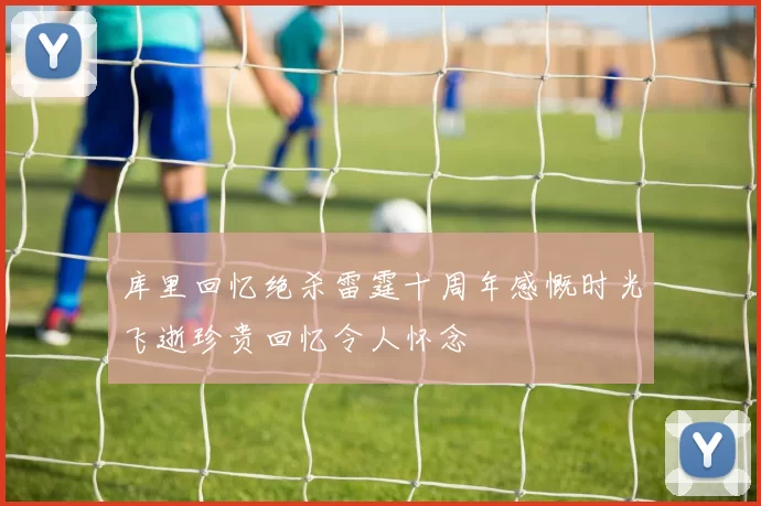 库里回忆绝杀雷霆十周年感慨时光飞逝珍贵回忆令人怀念