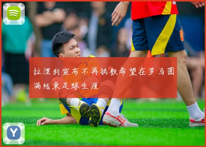 拉涅利宣布不再执教希望在罗马圆满结束足球生涯