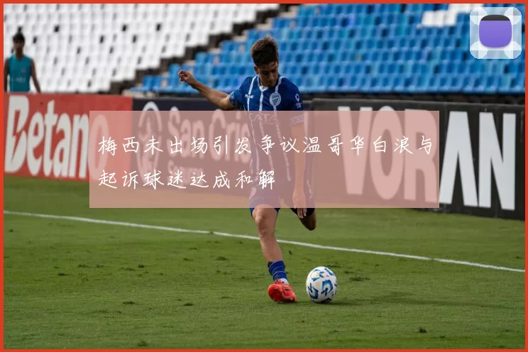 梅西未出场引发争议温哥华白浪与起诉球迷达成和解