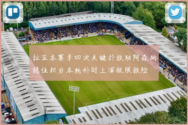 拉亚本赛季四次关键扑救助阿森纳稳住积分本轮补时上演极限救险