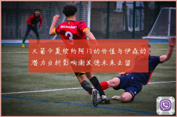 火箭今夏续约阿门的价值与伊森的潜力分析影响谢泼德未来去留