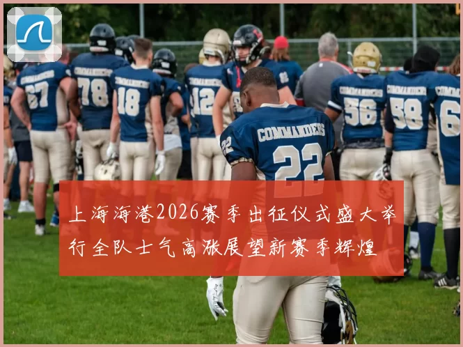 上海海港2026赛季出征仪式盛大举行全队士气高涨展望新赛季辉煌