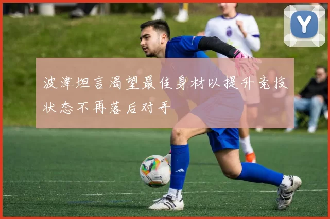 波津坦言渴望最佳身材以提升竞技状态不再落后对手
