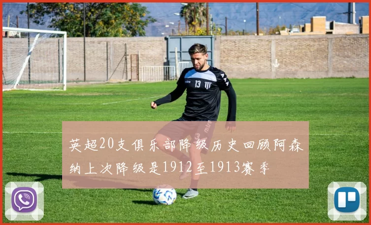 英超20支俱乐部降级历史回顾阿森纳上次降级是1912至1913赛季