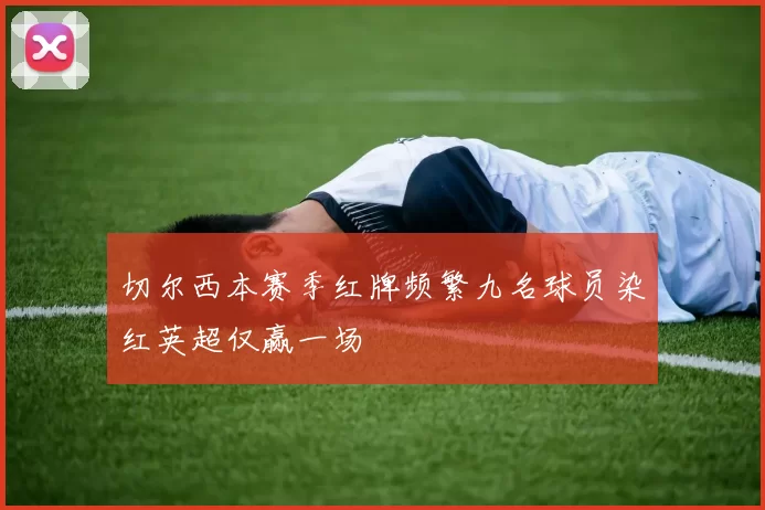 切尔西本赛季红牌频繁九名球员染红英超仅赢一场