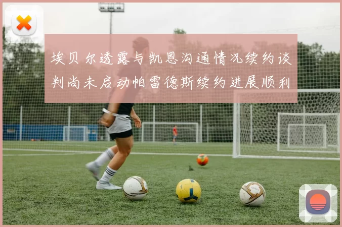 埃贝尔透露与凯恩沟通情况续约谈判尚未启动帕雷德斯续约进展顺利