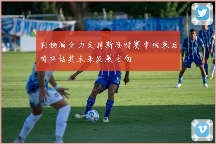 利物浦全力支持斯洛特赛季结束后将评估其未来发展方向