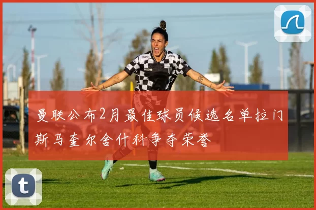 曼联公布2月最佳球员候选名单拉门斯马奎尔舍什科争夺荣誉