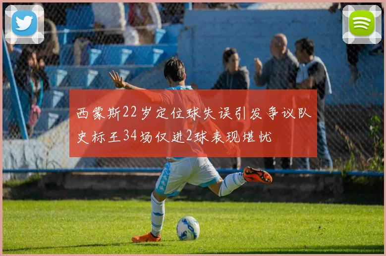 西蒙斯22岁定位球失误引发争议队史标王34场仅进2球表现堪忧
