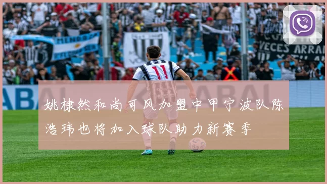 姚棣然和尚可风加盟中甲宁波队陈浩玮也将加入球队助力新赛季