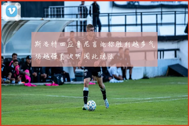 斯洛特回应鲁尼言论称胜利越多气场越强首次听闻此说法