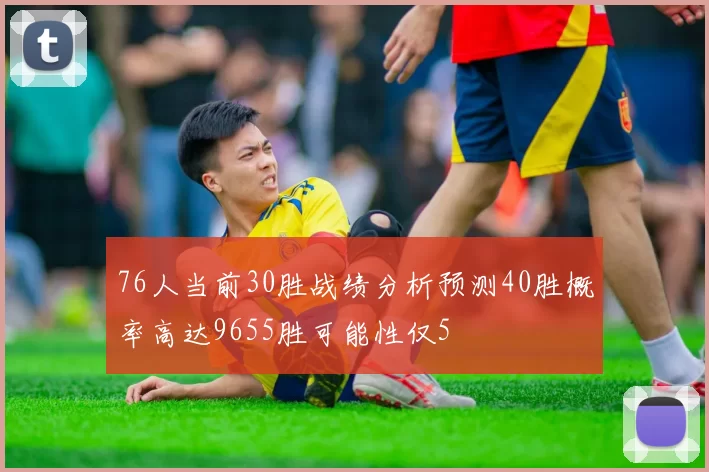 76人当前30胜战绩分析预测40胜概率高达9655胜可能性仅5