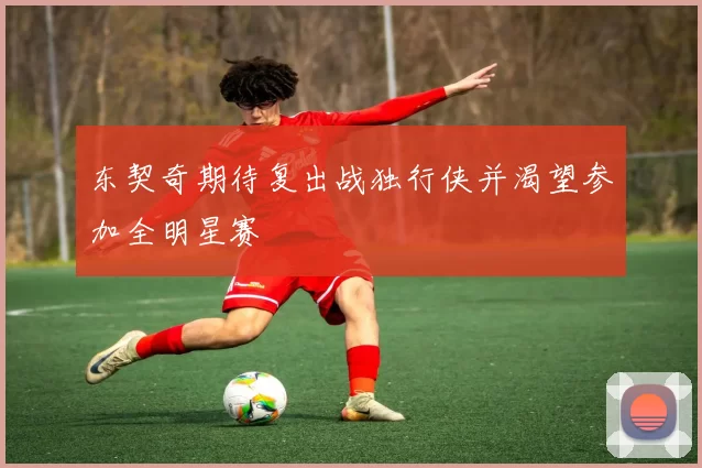 东契奇期待复出战独行侠并渴望参加全明星赛