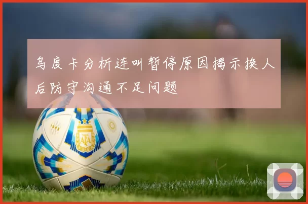 乌度卡分析连叫暂停原因揭示换人后防守沟通不足问题