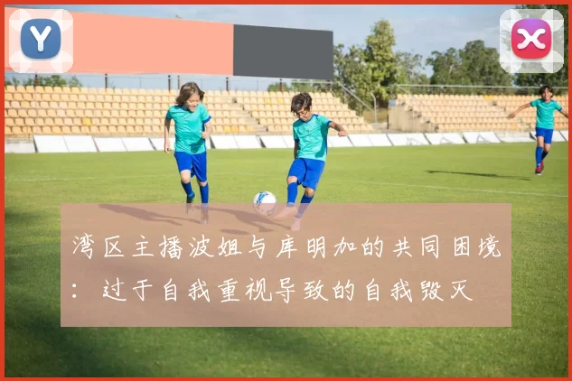 湾区主播波姐与库明加的共同困境：过于自我重视导致的自我毁灭