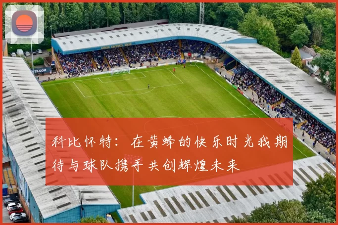 科比怀特：在黄蜂的快乐时光我期待与球队携手共创辉煌未来