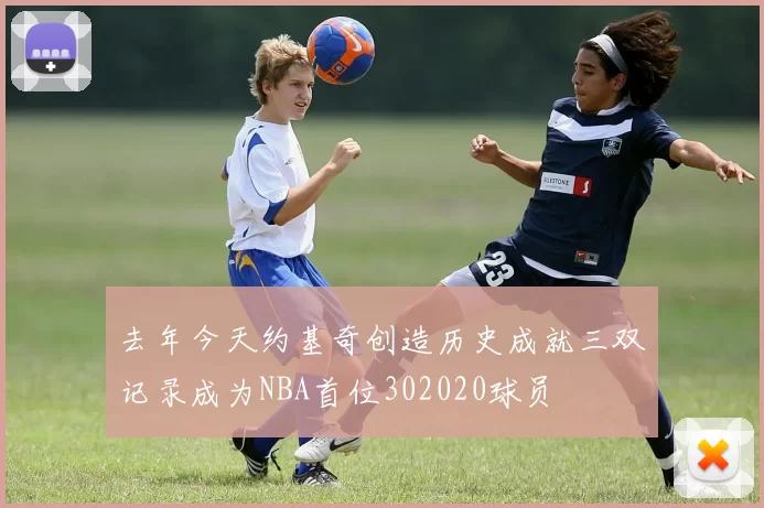 去年今天约基奇创造历史成就三双记录成为NBA首位302020球员