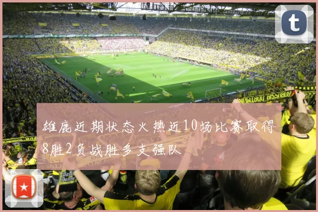 雄鹿近期状态火热近10场比赛取得8胜2负战胜多支强队