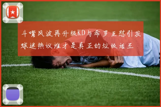 斗嘴风波再升级KD与希罗互怼引发球迷热议谁才是真正的垃圾话王