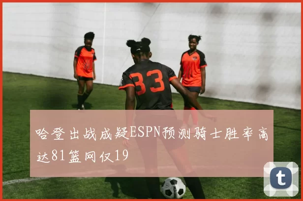 哈登出战成疑ESPN预测骑士胜率高达81篮网仅19