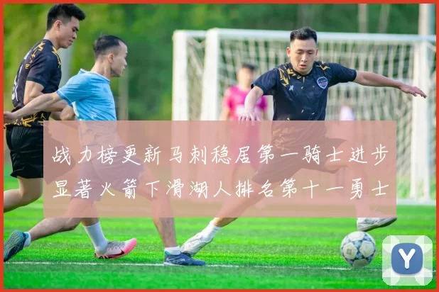 战力榜更新马刺稳居第一骑士进步显著火箭下滑湖人排名第十一勇士继续低迷
