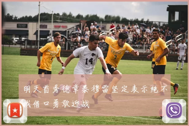 明天首秀德章泰穆雷坚定表示绝不找借口勇敢迎战