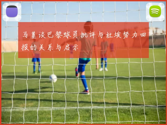 马基谈巴黎球员批评与杜埃努力回报的关系与启示