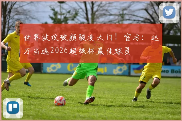 世界波攻破颜骏凌大门！官方：达万当选2026超级杯最佳球员