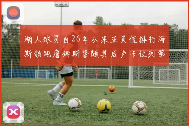 湖人球员自26年以来正负值排行海斯领跑詹姆斯紧随其后卢卡位列第五