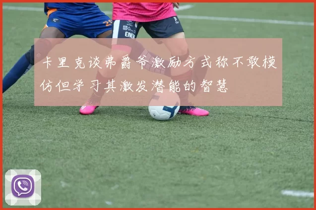 卡里克谈弗爵爷激励方式称不敢模仿但学习其激发潜能的智慧