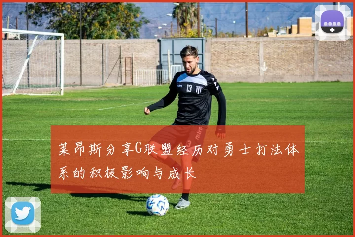 莱昂斯分享G联盟经历对勇士打法体系的积极影响与成长