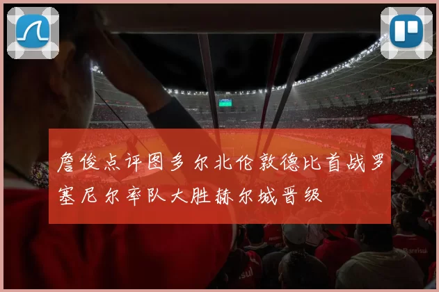詹俊点评图多尔北伦敦德比首战罗塞尼尔率队大胜赫尔城晋级
