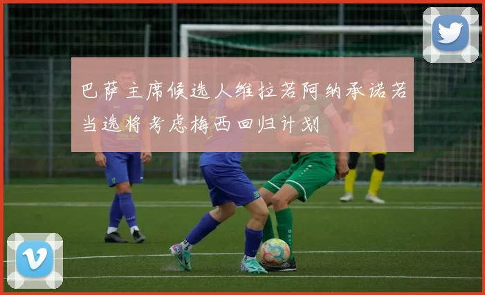 巴萨主席候选人维拉若阿纳承诺若当选将考虑梅西回归计划
