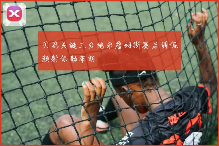 贝恩关键三分绝杀詹姆斯赛后调侃颜射你勒布朗