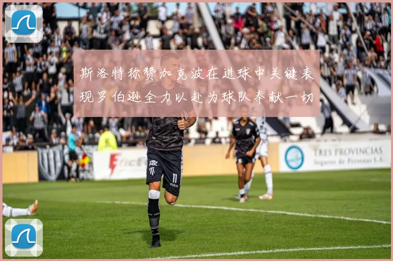 斯洛特称赞加克波在进球中关键表现罗伯逊全力以赴为球队奉献一切