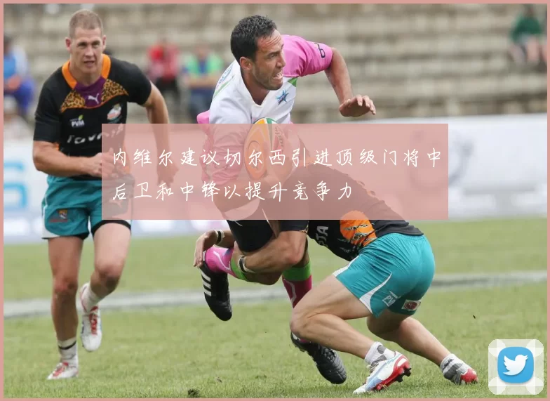 内维尔建议切尔西引进顶级门将中后卫和中锋以提升竞争力
