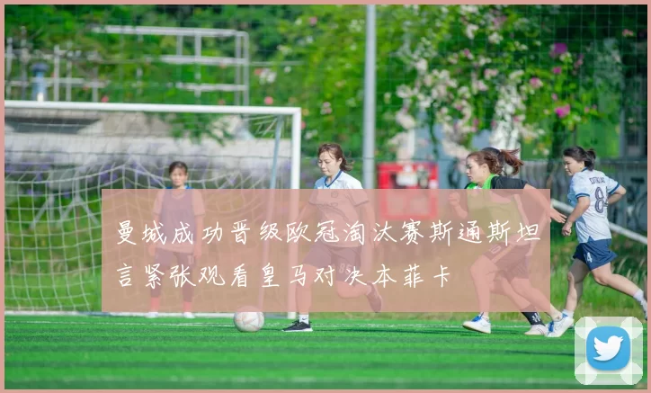 曼城成功晋级欧冠淘汰赛斯通斯坦言紧张观看皇马对决本菲卡