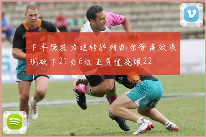 下半场发力逆转胜利凯尔登高效表现砍下21分6板正负值亮眼22