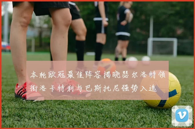 本轮欧冠最佳阵容揭晓瑟尔洛特领衔洛卡特利与巴斯托尼强势入选