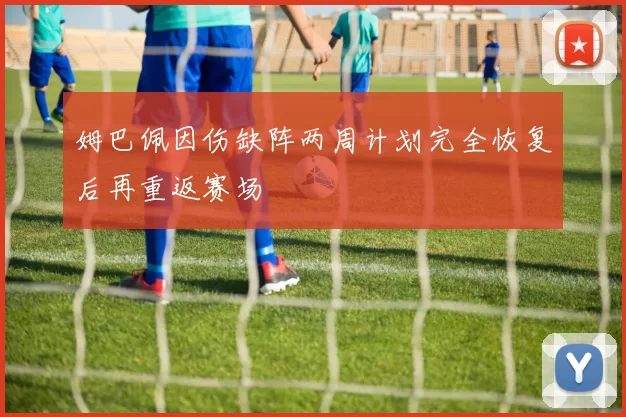 姆巴佩因伤缺阵两周计划完全恢复后再重返赛场