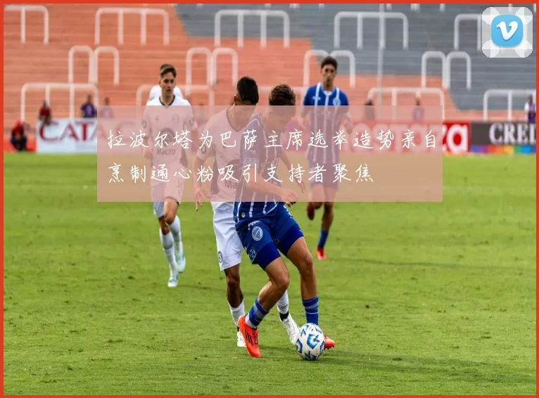 拉波尔塔为巴萨主席选举造势亲自烹制通心粉吸引支持者聚焦