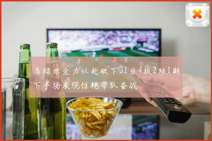 马绍尔全力以赴砍下31分4板2助1断下半场表现惊艳带队奋战