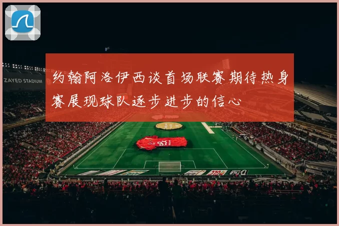 约翰阿洛伊西谈首场联赛期待热身赛展现球队逐步进步的信心