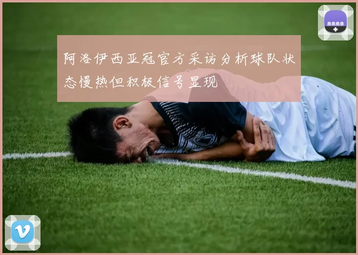 阿洛伊西亚冠官方采访分析球队状态慢热但积极信号显现