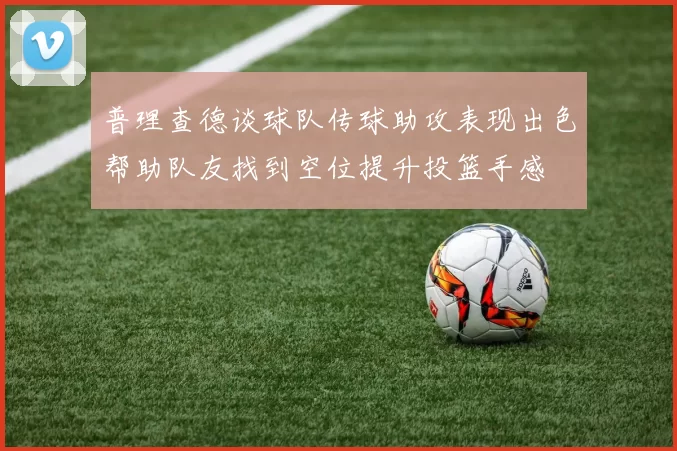 普理查德谈球队传球助攻表现出色帮助队友找到空位提升投篮手感
