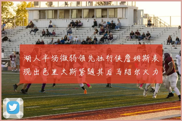 湖人半场微弱领先独行侠詹姆斯表现出色里夫斯紧随其后马绍尔火力全开